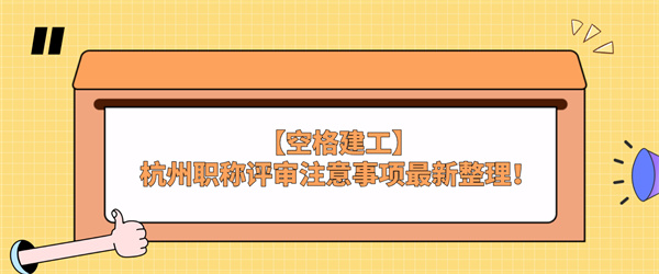 【空格建工】杭州职称评审注意事项最新整理！.jpg