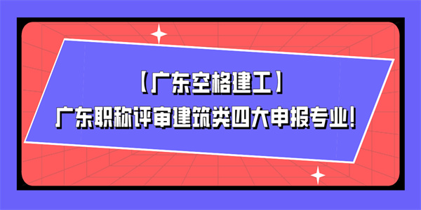 【广东空格建工】广东职称评审建筑类四大申报专业！.jpg