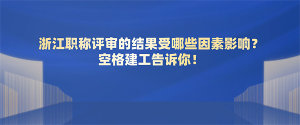 浙江职称评审的结果受哪些因素影响？空格建工告诉你！.jpg