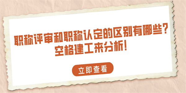 职称评审和职称认定的区别有哪些？空格建工来分析！.jpg