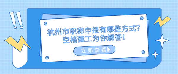 杭州市职称申报有哪些方式？空格建工为你解答！.jpg