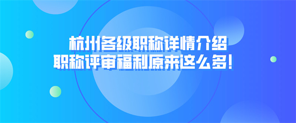 杭州各级职称详情介绍，职称评审福利原来这么多！.jpg