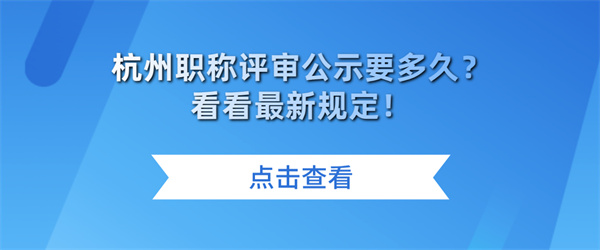 杭州职称评审公示要多久？看看最新规定！.jpg