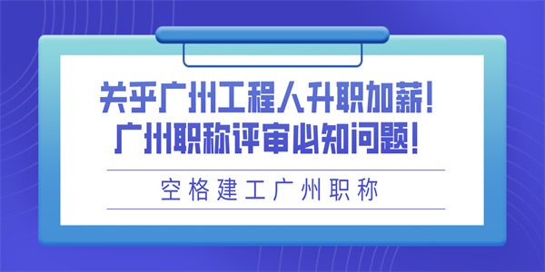 关乎广州工程人升职加薪！广州职称评审必知问题！.jpg