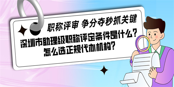 深圳市助理级职称评定条件是什么？怎么选正规代办机构？.jpg