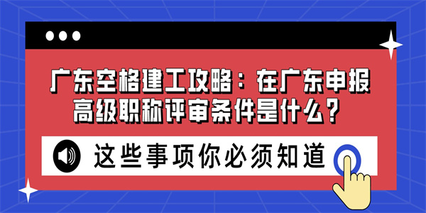 广东空格建工攻略：在广东申报高级职称评审条件是什么？.jpg