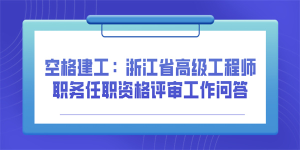 空格建工：浙江省高级工程师职务任职资格评审工作问答.jpg