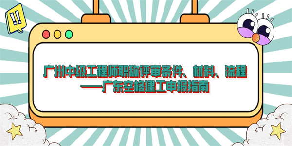 广州中级工程师职称评审条件、材料、流程——广东空格建工申报指南.jpg