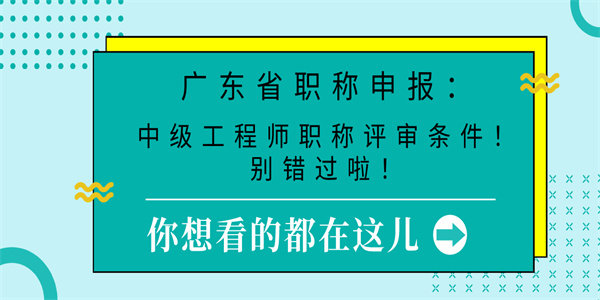 广东省职称申报：中级工程师职称评审条件！别错过啦！.jpg