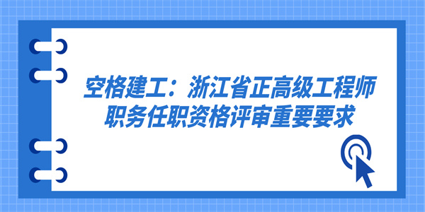 空格建工：浙江省正高级工程师职务任职资格评审重要要求.jpg