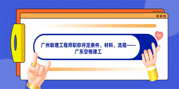 广州助理工程师职称评定条件、材料、流程——广东空格建工.jpg