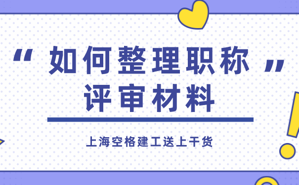 如何整理职称评审材料_上海空格建工送上干货.png