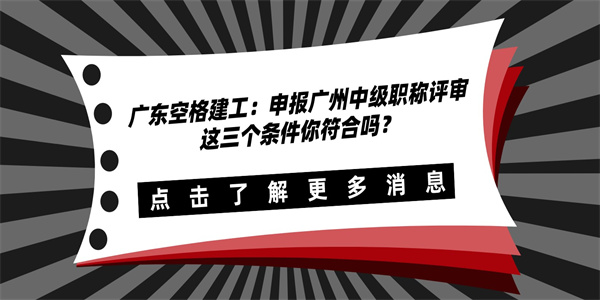 广东空格建工：申报广州中级职称评审这三个条件你符合吗？.jpg