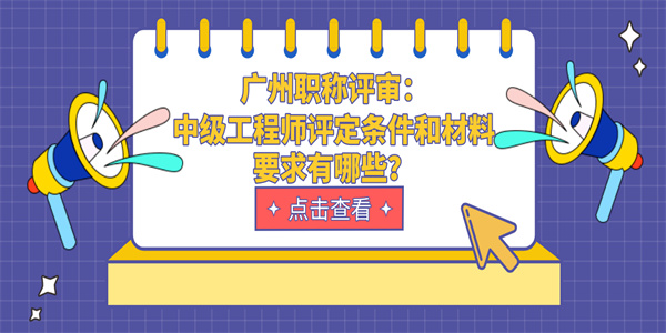 广州职称评审：中级工程师评定条件和材料要求有哪些？.jpg