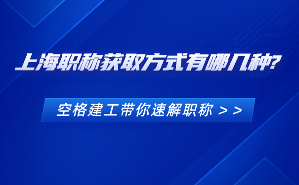 上海职称获取方式有哪几种_空格建工带你速解职称.png