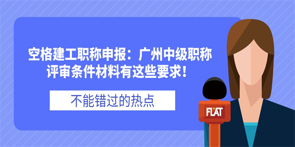 空格建工职称申报：广州中级职称评审条件材料有这些要求！.jpg