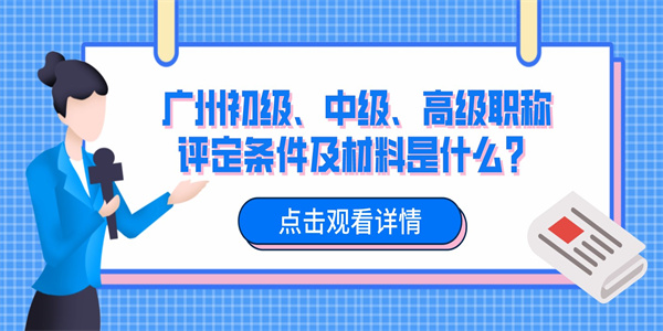 广州初级、中级、高级职称评定条件及材料是什么？.jpg