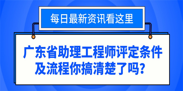 广东省助理工程师评定条件及流程你搞清楚了吗？.jpg