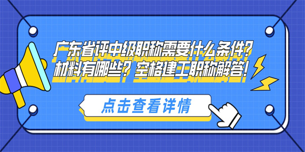 广东省评中级职称需要什么条件？材料有哪些？空格建工职称解答！.jpg