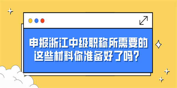 申报浙江中级职称所需要的这些材料你准备好了吗？.jpg