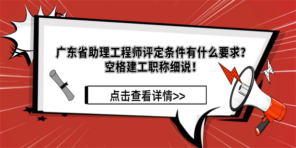 广东省助理工程师评定条件有什么要求？空格建工职称细说！.jpg