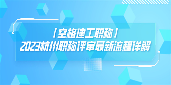 【空格建工职称】2023杭州职称评审最新流程详解.jpg