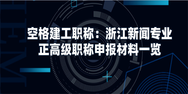 空格建工职称：浙江新闻专业正高级职称申报材料一览.jpg