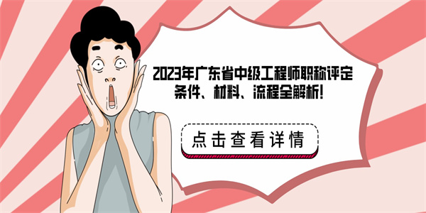 2023年广东省中级工程师职称评定条件、材料、流程全解析！.jpg