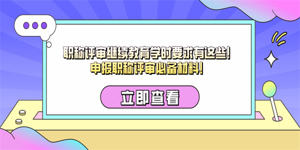 职称评审继续教育学时要求有这些！申报职称评审必备材料！.jpg