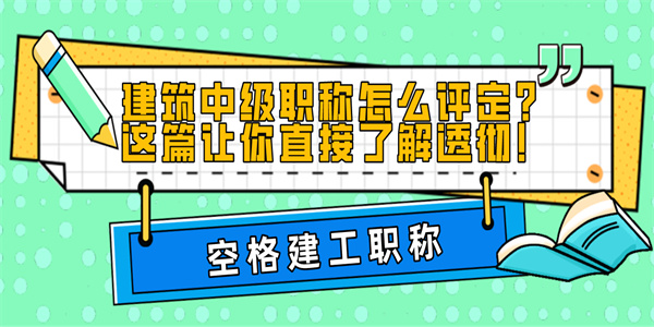 建筑中级职称怎么评定？这篇让你直接了解透彻！.jpg