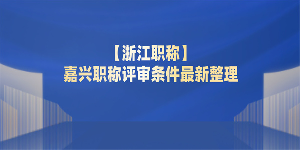 【浙江职称】嘉兴职称评审条件最新整理.jpg