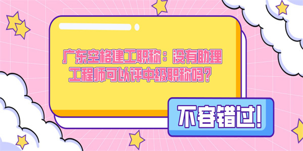 广东空格建工职称：没有助理工程师可以评中级职称吗？.jpg