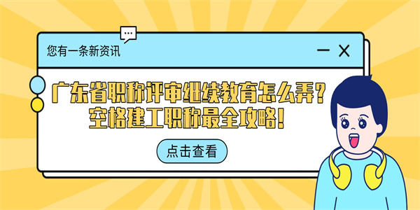 广东省职称评审继续教育怎么弄？空格建工职称最全攻略！.jpg