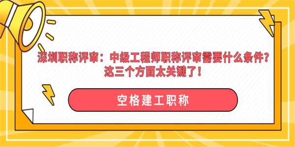 深圳职称评审：中级工程师职称评审需要什么条件？这三个方面太关键了！.jpg