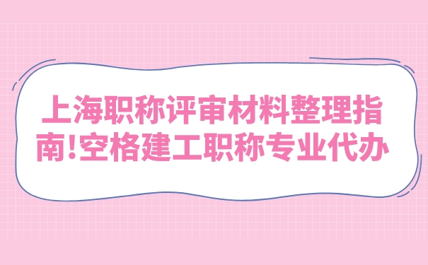 上海职称评审材料整理指南!空格建工职称专业代办.jpg