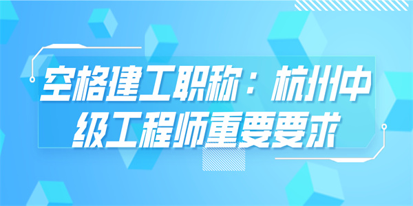 空格建工职称：杭州中级工程师重要要求.jpg