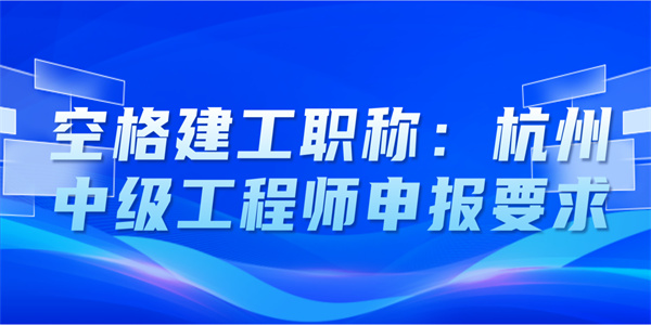 空格建工职称：杭州中级工程师申报要求.jpg