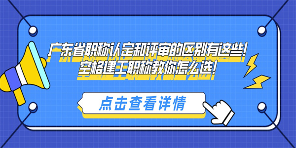 广东省职称认定和评审的区别有这些！空格建工职称教你怎么选！.jpg