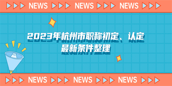 2023年杭州市职称初定、认定最新条件整理.jpg