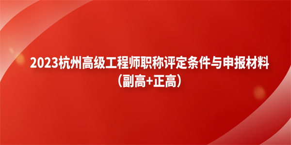 2023杭州高级工程师职称评定条件与申报材料（副高正高）.jpg