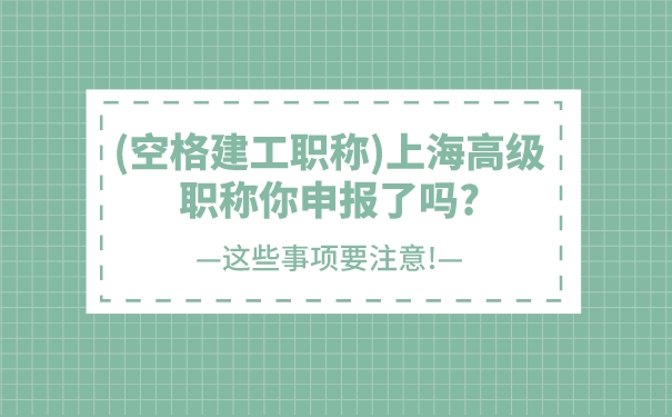 空格建工职称上海高级职称你申报了吗_这些事项要注意!.jpg