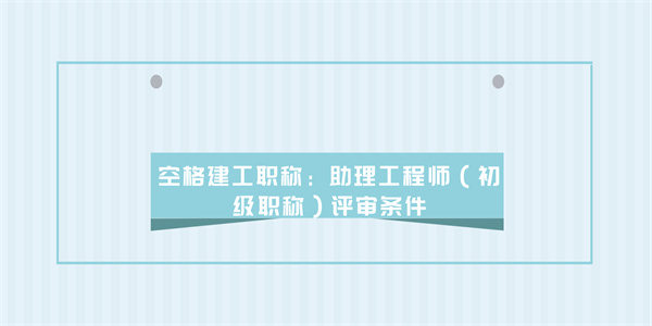 空格建工职称：助理工程师（初级职称）评审条件.jpg