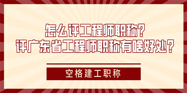 怎么评工程师职称？评广东省工程师职称有啥好处？.jpg