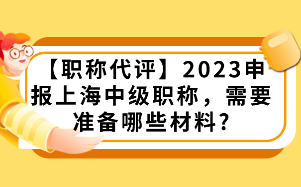 【职称代评】2023申报上海中级职称，需要准备哪些材料_.png