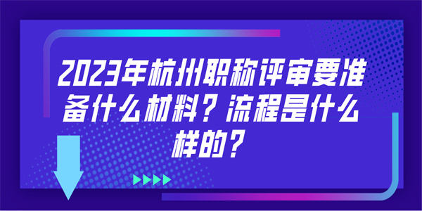 2023年杭州职称评审要准备什么材料？流程是什么样的？.jpg