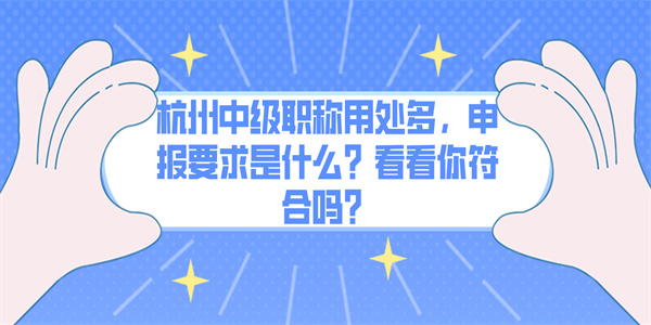 杭州中级职称用处多，申报要求是什么？看看你符合吗？.jpg