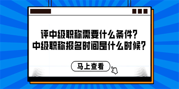 评中级职称需要什么条件？中级职称报名时间是什么时候？.jpg