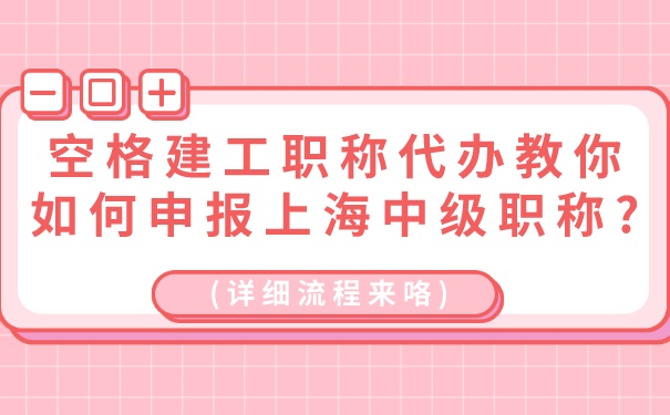 空格建工职称代办教你如何申报上海中级职称_详细流程来咯.png