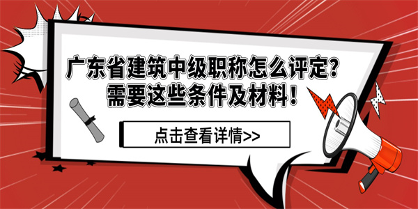 广东省建筑中级职称怎么评定？需要这些条件及材料！.jpg