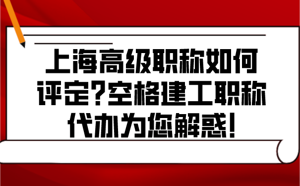 上海高级职称如何评定_空格建工职称代办为您解惑!.png